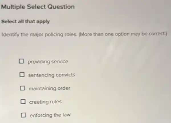 Multiple Select Question
Select all that apply
Identify the major policing roles. (More than one option may be correct)
providing service
sentencing convicts
maintaining order
creating rules
enforcing the law