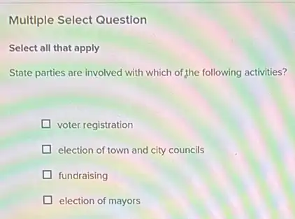 Multiple Select Question
Select all that apply
State parties are involved with which of,the following activities?
voter registration
election of town and city councils
fundraising
election of mayors