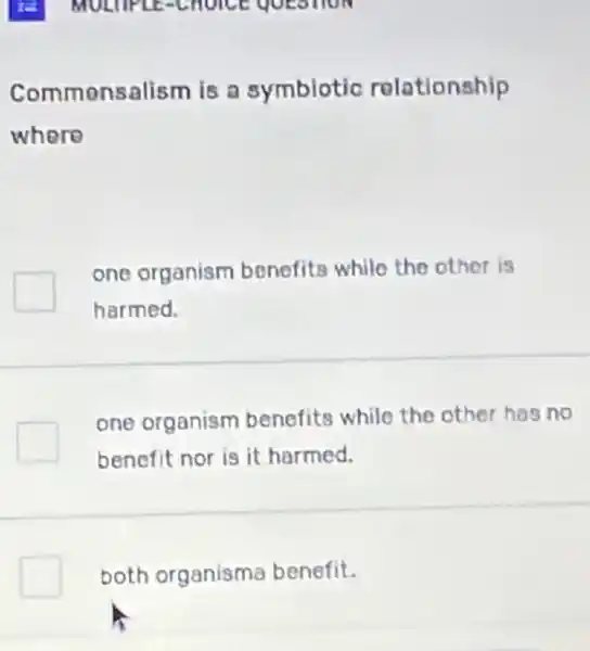 MULTIPLE-CHOICE QUESTION
Commonsalism is a symbiotic relationship
where
one organism benefits whilo the other is
harmed.
one organism benefits while the other has no
benefit nor is it harmed.
both organisma benefit.