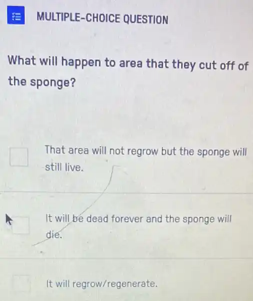 MULTIPLE-CHOICE QUESTION
What will happen to area that they cut off of
the sponge?
That area will not regrow but the sponge will
still live.
It will be dead forever and the sponge will
die.