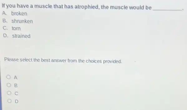 If you have a muscle that has atrophied, the muscle would be __
A. broken
B. shrunken
C. tom
D. strained
Please select the best answer from the choices provided.
A
B
C
D