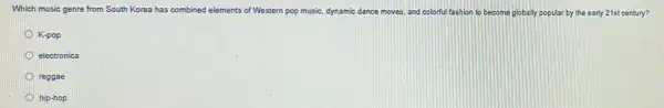 Which music genre from South Korea has combined elements of Western pop music, dynamic dance moves, and colorful fashion to become globally popular ar by the early 21st century?
K-pop
electronica
reggae
hip-hop