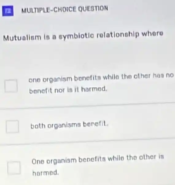 Mutualism is a symbiotic relationship where
one organiam bonefita while the other has no
benefit nor is it harmed.
both organisms benefit
One organiam benefits while the other is