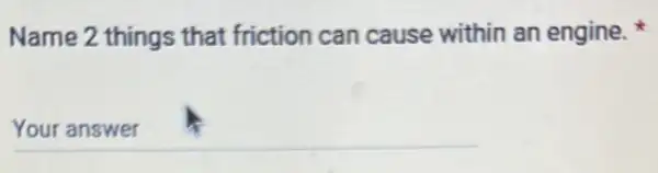 Name 2 things that friction can cause within an engine.
__ because