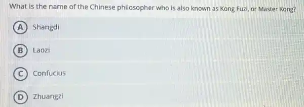 What is the name of the Chinese philosopher who is also known as Kong Fuzi or Master Kong?
A Shangdi
B Laozi
C Confucius
D Zhuangzi