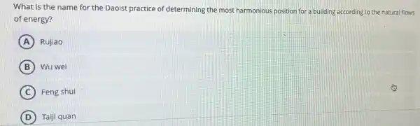 What is the name for the Daoist practice of determining the most harmonious position for a building according to the natural flows
of energy?
A Rujiao
B Wu wei
C Feng shui
D Taiji quan