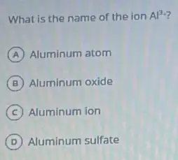 What is the name of the ion Al^3+
A Aluminum atom
B Aluminum oxide
C Aluminum ion
D Aluminum sulfate