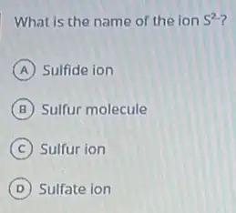 What is the name of the ion S^2
A Sulfide ion
B Sulfur molecule
C Sulfur ion
D Sulfate ion