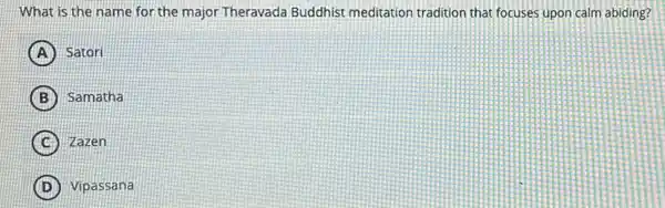 What is the name for the major Theravada Buddhist meditation tradition that focuses upon calm abiding?
A Satori
B Samatha
C Zazen
D Vipassana