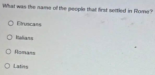 What was the name of the people that first settled in Rome?
Etruscans
Italians
Romans
Latins