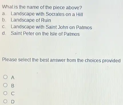 What is the name of the piece above?
a. Landscape with Socrates on a Hill
b. Landscape of Ruin
c. Landscape with Saint John on Patmos
d. Saint Peter on the Isle of Patmos
Please select the best answer from the choices provided
A
B
C
D