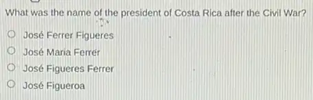 What was the name of the president of Costa Rica after the Civil War?
José Ferrer Figueres
José Maria Ferrér
José Figueres Ferrer
José Figueroa