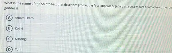 What is the name of the Shinto text that describes Jimmu, the first emperor of Japan, as a descendant of Amaterasu the sun
goddess?
A Amatsu kami
B Kojiki
C Nihongi