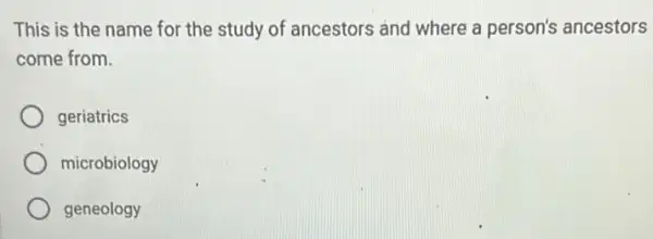 This is the name for the study of ancestors and where a person's ancestors
come from.
geriatrics
microbiology
geneology