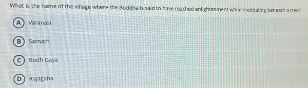 What is the name of the village where the Buddha is said to have reached enlightenment while meditating beneath a tree?
A Varanasi
B Sarnath
C Bodh Gaya
D Rajagaha