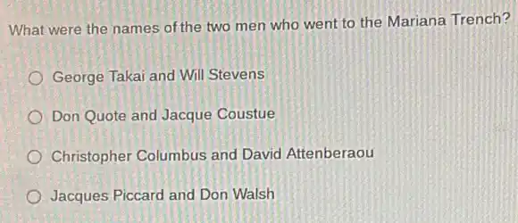 What were the names of the two men who went to the Mariana Trench?
George Takai and Will Stevens
Don Quote and Jacque Coustue
Christopher Columbus and David Attenberaou
Jacques Piccard and Don Walsh