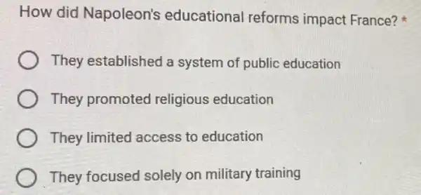 How did Napoleon's educational reforms impact France?
They established a system of public education
They promoted religious education
They limited access to education
They focused solely on military training