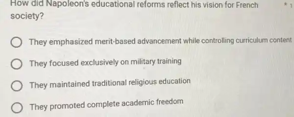 How did Napoleon's educational reforms reflect his vision for French
society?
They emphasized merit-based I advancement while controlling curriculum content
They focused exclusively on military training
They maintained traditional religious education
They promoted complete academic freedom
1