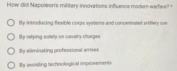 How did Napoleon's military innovations influence modern warfare?
By introducing flexible corps systems and concentrated artillery use
By relying solely on cavalry charges
By eliminating professional armies
By avoiding technological improvements