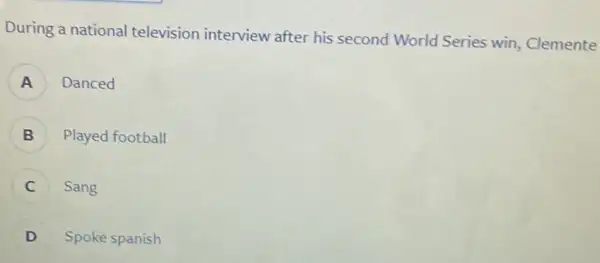 During a national television interview after his second World Series win, Clemente
A Danced A
B Played football 5
Sang
D Spoke spanish
