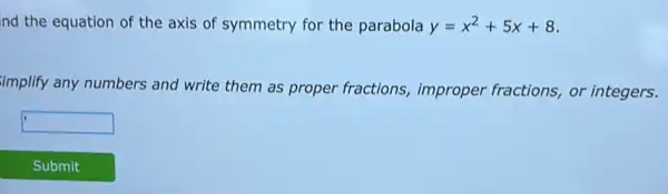 nd the equation of the axis of symmetry for the parabola y=x^2+5x+8
implify any numbers and write them as proper fractions, improper fractions, or integers.
square