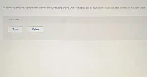 All necessary amounts to prepare the balance sheet including ending Owner's Capital, , can be found in the Balance Sheet columns of the work sheet
True or False
True
False