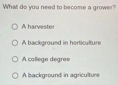 What do you need to become a grower?
A harvester
A background in horticulture
A college degree
A background in agriculture