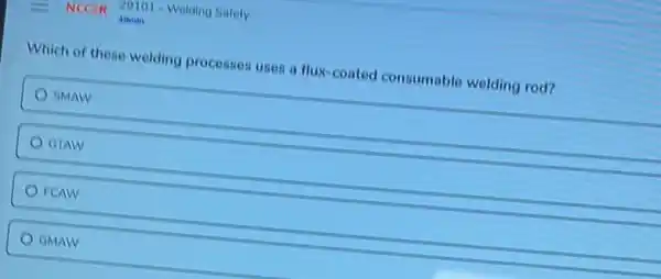 Neek 10101-Welding Safety
Which of these welding processes uses a flux -coated consumable welding rod?
SMAW
GlAW
FCAW
GMAW