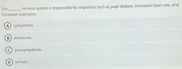 The __
nervous system is responsible for responses such as pupil dilation, increased heart rate, and
increased respiration.
A sympathetic
B autonomic
C parasympathetic
D ) somatic