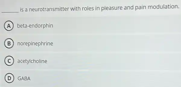 __
is a neurotransmitter with roles in pleasure and pain modulation.
A beta-endorphin
B norepinephrine
C acetylcholine
D GABA