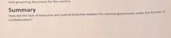 new governing document for the country.
Summary
How did the lack of executive and judicial branches weaken the national government under the Articles of
Confederation?