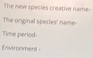 The new species creative name.
The original species name-
Time period-
Environment -