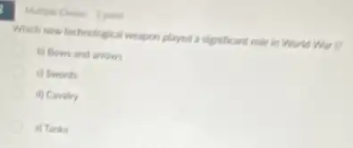Which new technological weapon played a significant role in World War I?
b) Bows and arrows
c) Swords
d) Cavalry
a) Tanks