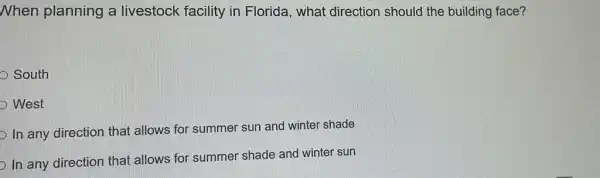 Nhen planning a livestock facility in Florida, what direction should the building face?
South
West
In any direction that allows for summer sun and winter shade
In any direction that allows for summer shade and winter sun