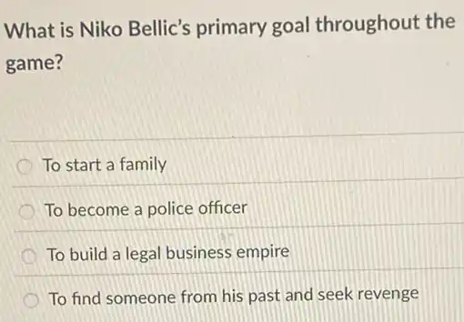 What is Niko Bellic's primary goal throughout the
game?
To start a family
To become a police officer
To build a legal business empire
To find someone from his past and seek revenge