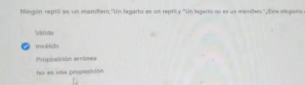 Ningún reptil es un mamifero."Un lagarto es un reptily "Un lagarto no es un mamifero "¿Este silogismo
Válido
Inválido
Proposición errónea
No es una proposición