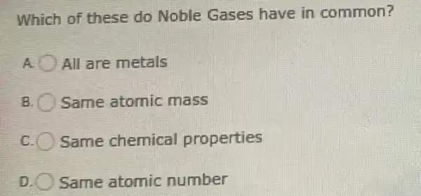 Which of these do Noble Gases have in common?
A All are metals
B Same atomic mass
C. Same chemical properties
D Same atomic number