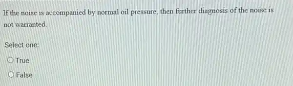 If the noise is accompanied by normal oil pressure, then further diagnosis of the noise is
not warranted
Select one:
True
False