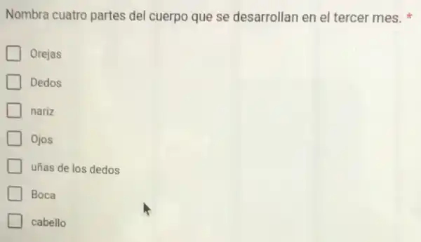 Nombra cuatro partes del cuerpo que se desarrollan en el tercer mes.
Orejas
Dedos
nariz
Ojos
uñas de los dedos
Boca
cabello