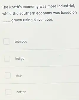 The North's economy was more industrial,
while the southern economy was based on
__ grown using slave labor.
tobacco
indigo
rice
cotton