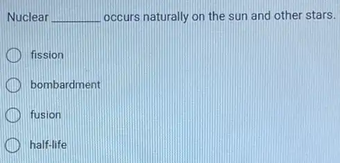 Nuclear __ occurs naturally on the sun and other stars.
fission
bombardment
fusion
half-life