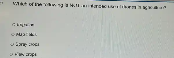 n
Which of the following is NOT an intended use of drones in agriculture?
Irrigation
Map fields
Spray crops
View crops