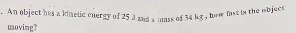 An object has a kinetic energy of 25 J and a mass of 34 kg how fast is the object
moving?