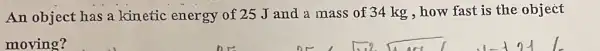 An object has a kinetic energy of 25 J and a mass of 34 kg , how fast is the object
moving?