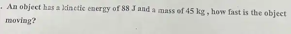 . An object has a kinetic energy of 88 J and a mass of 45 kg , how fast is the object
moving?