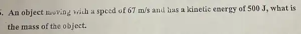 . An object Lucying with a spced of 67m/s anil iras a kinetic energy of 500 J.what is
the mass of the object.