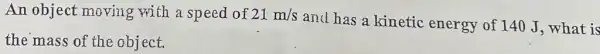 An object moving with a speed of 21m/s
and has a kinetic energy of 140 J.what is
the mass of the object.