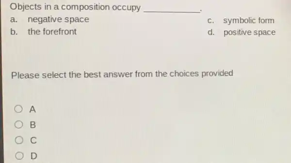 Objects in a composition occupy __
a. negative space
c. symbolic form
b. the forefront
d. positive space
Please select the best answer from the choices provided
A
B
c
D