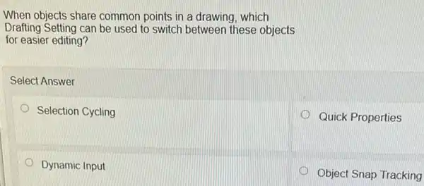 When objects share common points in a drawing, which
Drafting Setting can be used to switch between these objects
for easier editing?
Select Answer
Selection Cycling
1 Quick Properties
Dynamic Input
Object Snap Tracking