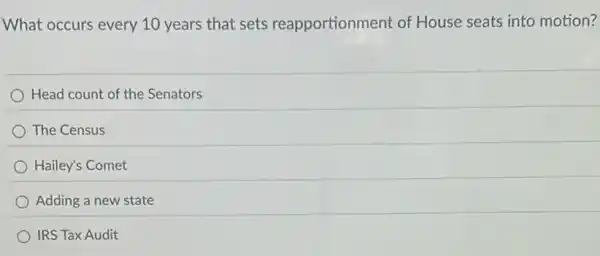 What occurs every 10 years that sets reapportionment of House seats into motion?
Head count of the Senators
The Census
Hailey's Comet
Adding a new state
IRS Tax Audit